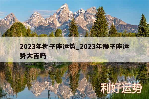 2024年狮子座运势_2024年狮子座运势大吉吗