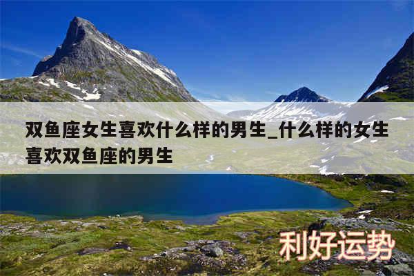 双鱼座女生喜欢什么样的男生_什么样的女生喜欢双鱼座的男生