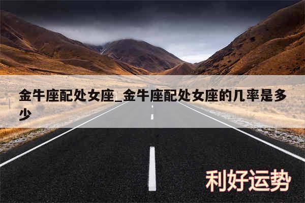 金牛座配处女座_金牛座配处女座的几率是多少