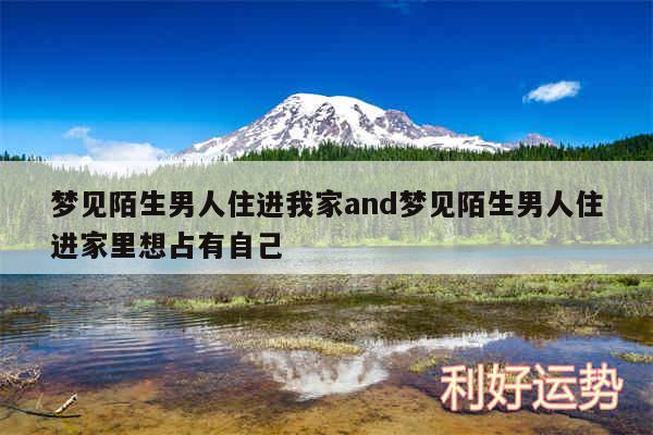 梦见陌生男人住进我家and梦见陌生男人住进家里想占有自己