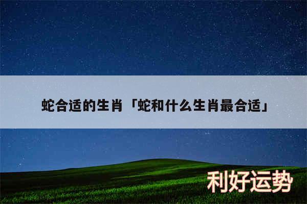 蛇合适的生肖及蛇和什么生肖最合适