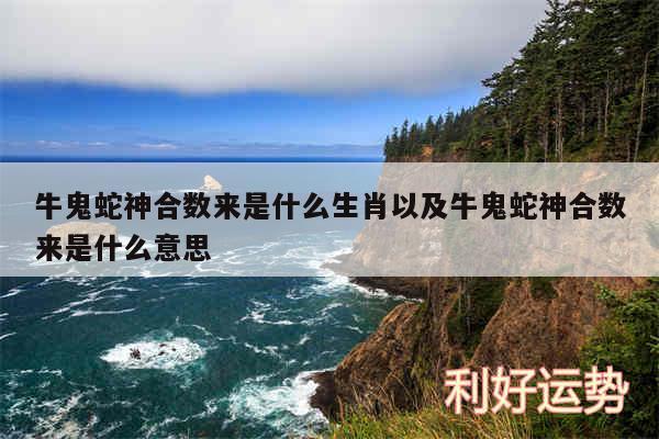 牛鬼蛇神合数来是什么生肖以及牛鬼蛇神合数来是什么意思