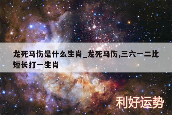 龙死马伤是什么生肖_龙死马伤,三六一二比短长打一生肖