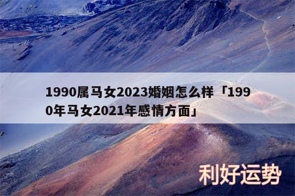 1990属马女2024婚姻怎么样及1990年马女2024年感情方面