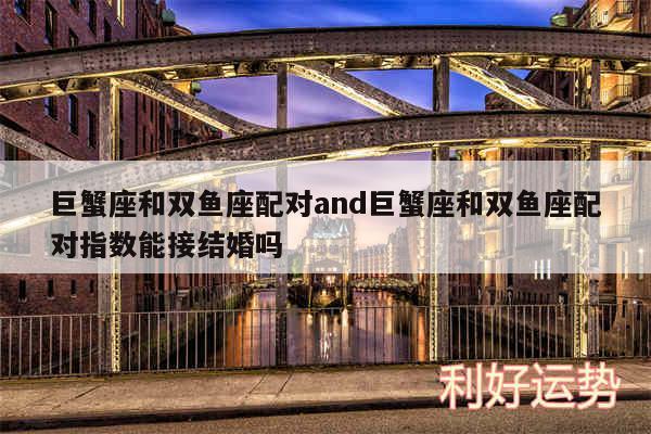巨蟹座和双鱼座配对and巨蟹座和双鱼座配对指数能接结婚吗