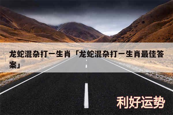 龙蛇混杂打一生肖及龙蛇混杂打一生肖最佳答案