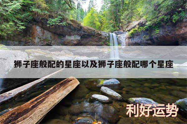 狮子座般配的星座以及狮子座般配哪个星座