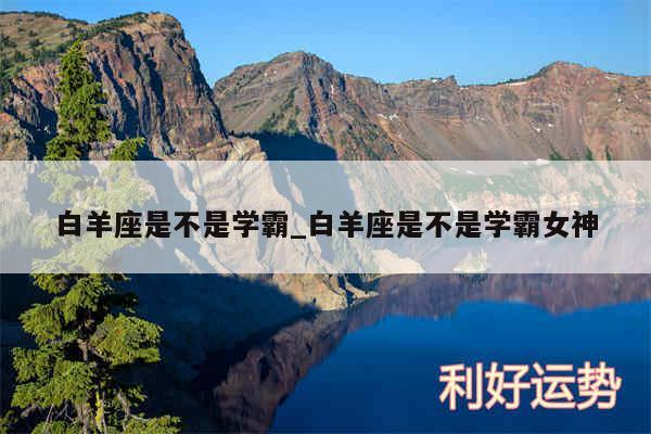 白羊座是不是学霸_白羊座是不是学霸女神