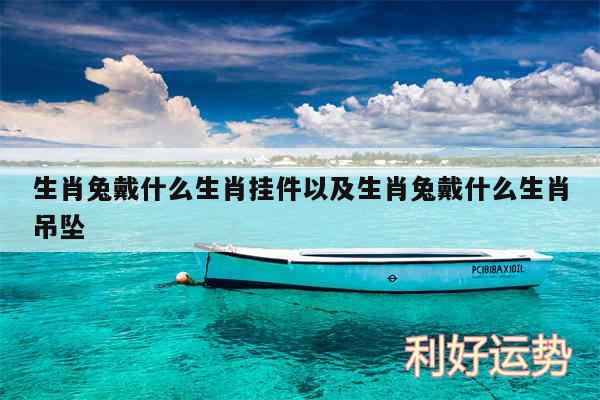 生肖兔戴什么生肖挂件以及生肖兔戴什么生肖吊坠