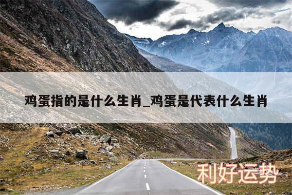 鸡蛋指的是什么生肖_鸡蛋是代表什么生肖