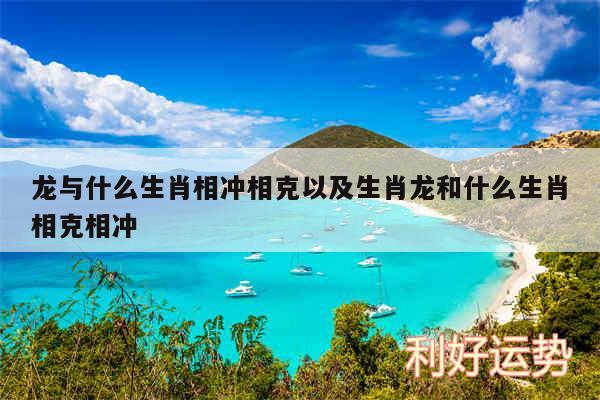 龙与什么生肖相冲相克以及生肖龙和什么生肖相克相冲