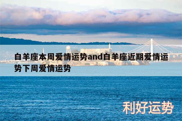 白羊座本周爱情运势and白羊座近期爱情运势下周爱情运势