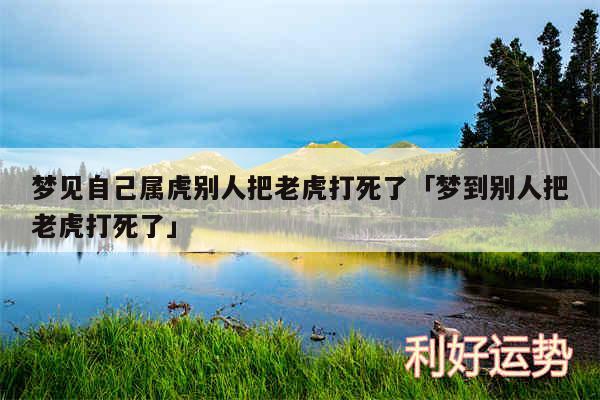 梦见自己属虎别人把老虎打死了及梦到别人把老虎打死了