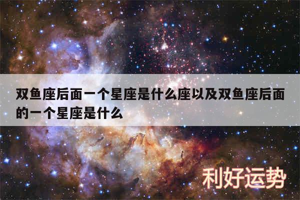 双鱼座后面一个星座是什么座以及双鱼座后面的一个星座是什么