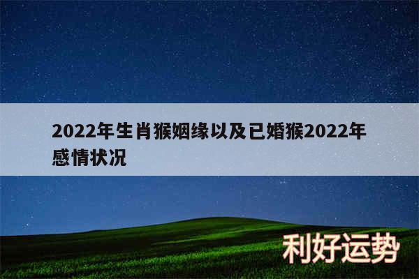 2024年生肖猴姻缘以及已婚猴2024年感情状况