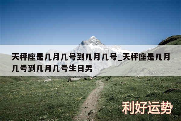 天秤座是几月几号到几月几号_天秤座是几月几号到几月几号生日男