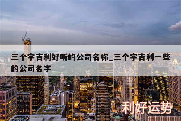 三个字吉利好听的公司名称_三个字吉利一些的公司名字
