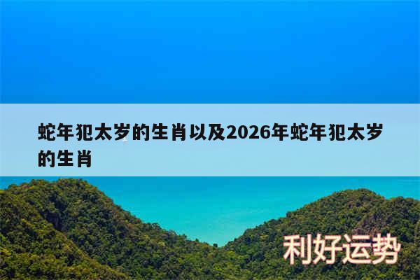 蛇年犯太岁的生肖以及2026年蛇年犯太岁的生肖