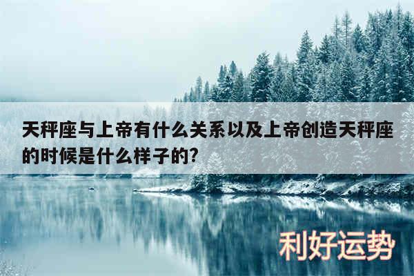 天秤座与上帝有什么关系以及上帝创造天秤座的时候是什么样子的?