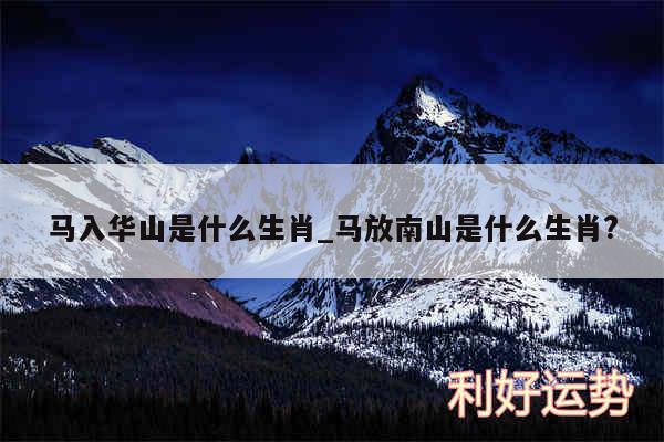 马入华山是什么生肖_马放南山是什么生肖?