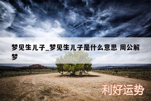 梦见生儿子_梦见生儿子是什么意思 周公解梦