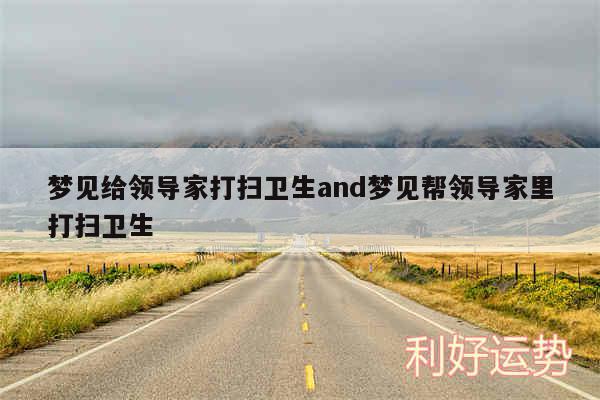 梦见给领导家打扫卫生and梦见帮领导家里打扫卫生