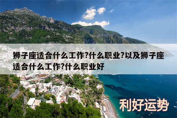 狮子座适合什么工作?什么职业?以及狮子座适合什么工作?什么职业好