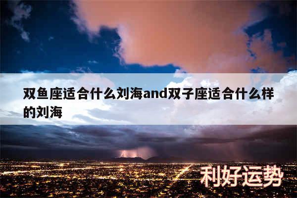 双鱼座适合什么刘海and双子座适合什么样的刘海