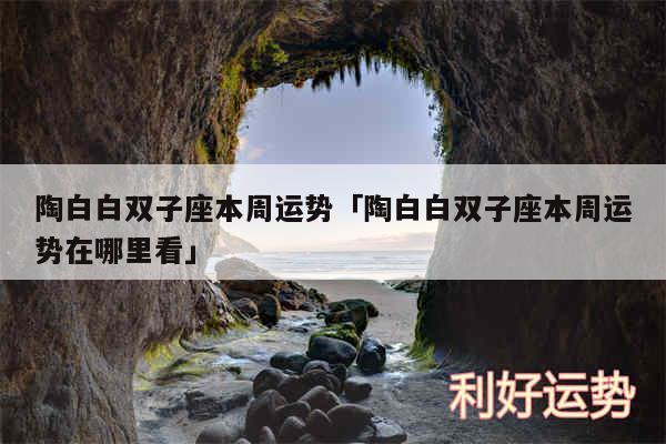 陶白白双子座本周运势及陶白白双子座本周运势在哪里看