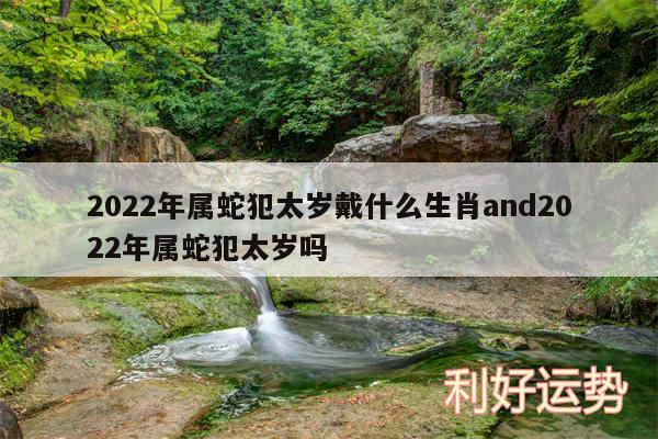 2024年属蛇犯太岁戴什么生肖and2024年属蛇犯太岁吗