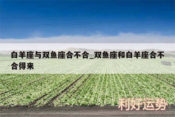 白羊座与双鱼座合不合_双鱼座和白羊座合不合得来