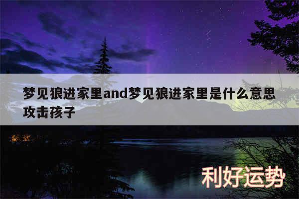 梦见狼进家里and梦见狼进家里是什么意思攻击孩子