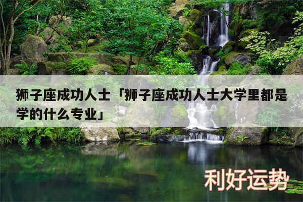 狮子座成功人士及狮子座成功人士大学里都是学的什么专业