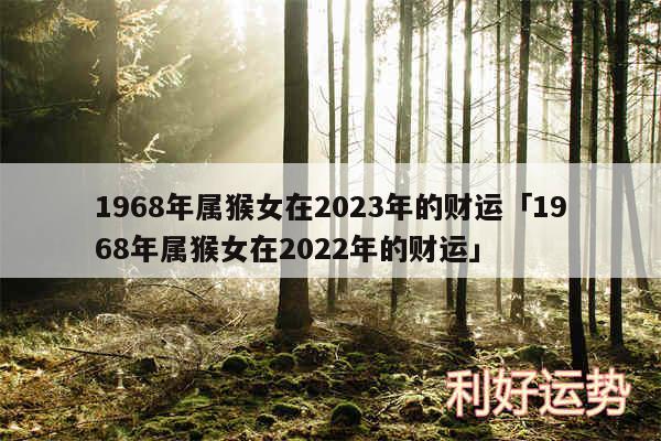 1968年属猴女在2024年的财运及1968年属猴女在2024年的财运