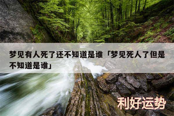 梦见有人死了还不知道是谁及梦见死人了但是不知道是谁