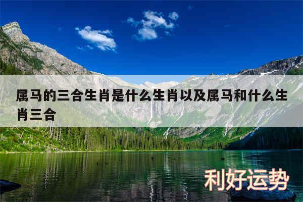 属马的三合生肖是什么生肖以及属马和什么生肖三合
