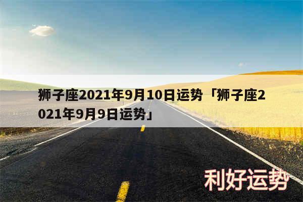 狮子座2024年9月10日运势及狮子座2024年9月9日运势