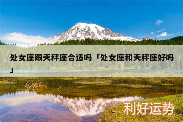处女座跟天秤座合适吗及处女座和天秤座好吗
