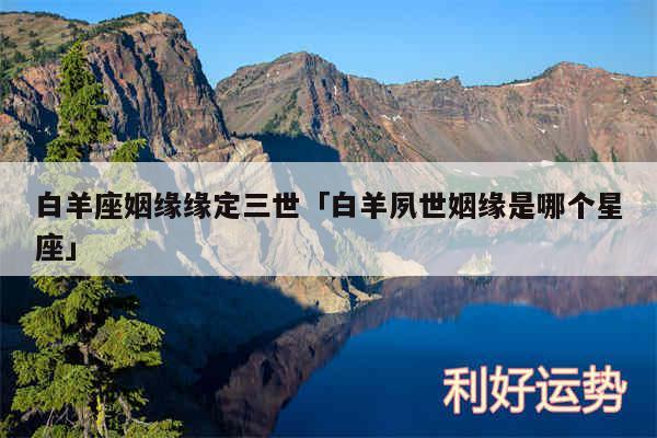 白羊座姻缘缘定三世及白羊夙世姻缘是哪个星座