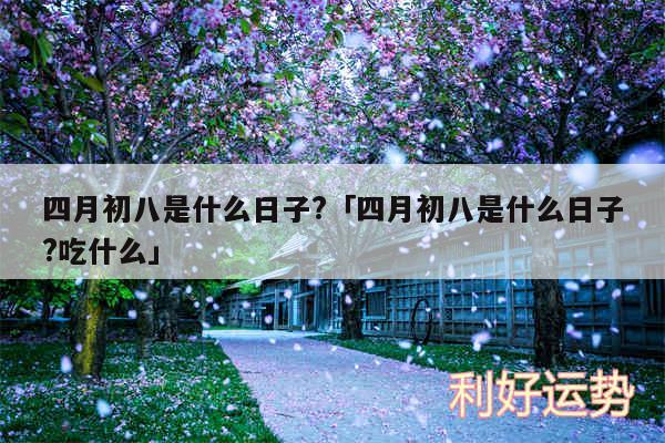 四月初八是什么日子?及四月初八是什么日子?吃什么