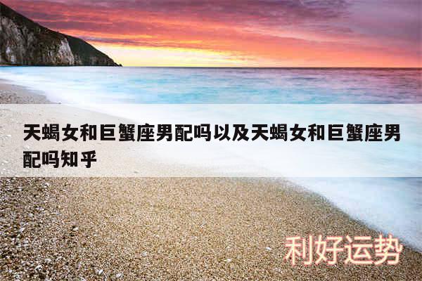 天蝎女和巨蟹座男配吗以及天蝎女和巨蟹座男配吗知乎