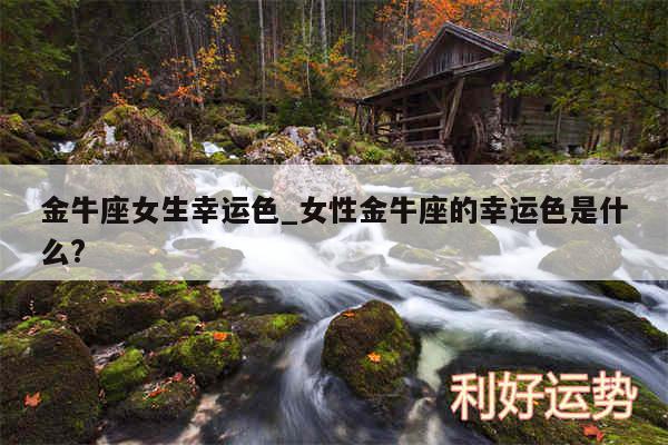 金牛座女生幸运色_女性金牛座的幸运色是什么?