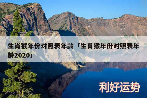 生肖猴年份对照表年龄及生肖猴年份对照表年龄2020