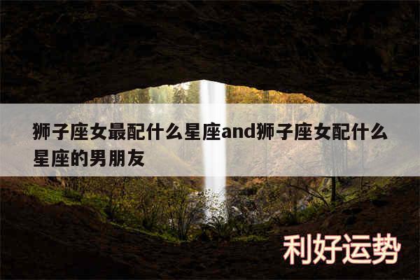 狮子座女最配什么星座and狮子座女配什么星座的男朋友