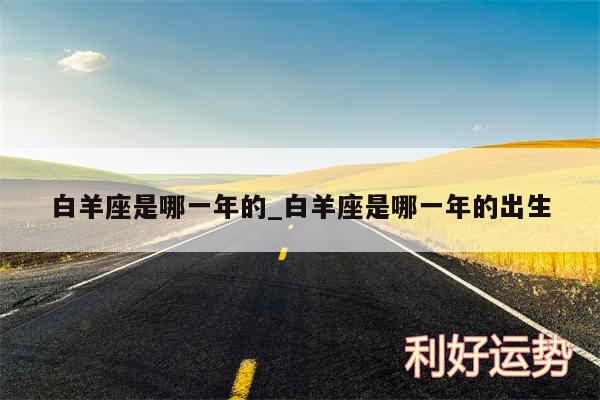 白羊座是哪一年的_白羊座是哪一年的出生