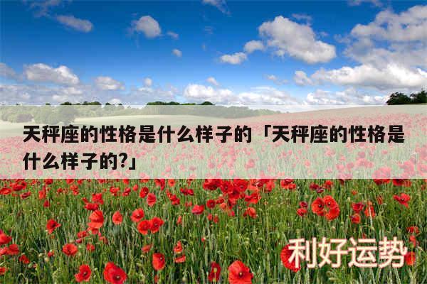 天秤座的性格是什么样子的及天秤座的性格是什么样子的?