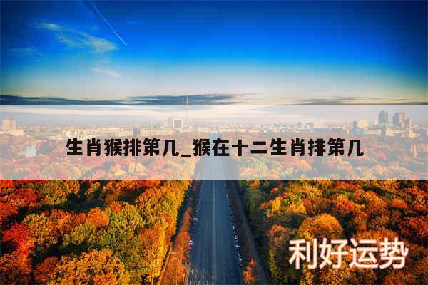 生肖猴排第几_猴在十二生肖排第几