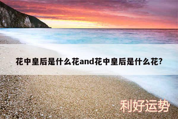 花中皇后是什么花and花中皇后是什么花?