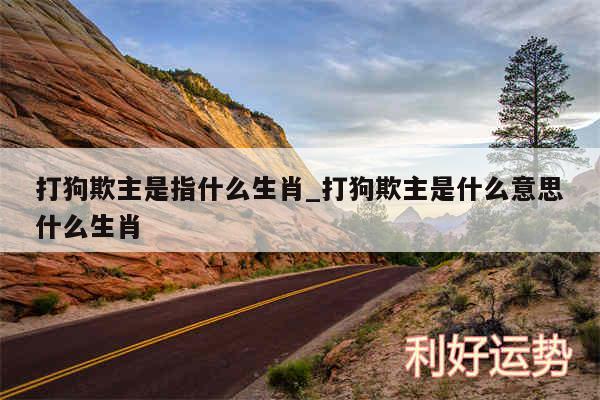 打狗欺主是指什么生肖_打狗欺主是什么意思什么生肖