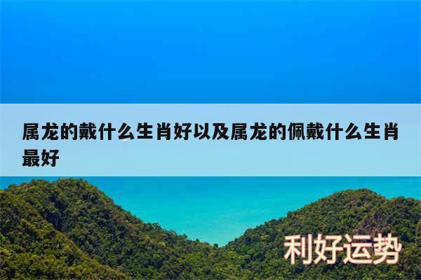 属龙的戴什么生肖好以及属龙的佩戴什么生肖最好